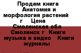 Продам книга “Анатомия и морфология растений“ 1978г. › Цена ­ 400 - Смоленская обл., Смоленск г. Книги, музыка и видео » Книги, журналы   